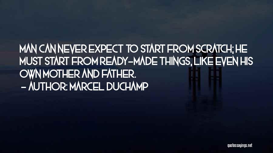 Marcel Duchamp Quotes: Man Can Never Expect To Start From Scratch; He Must Start From Ready-made Things, Like Even His Own Mother And