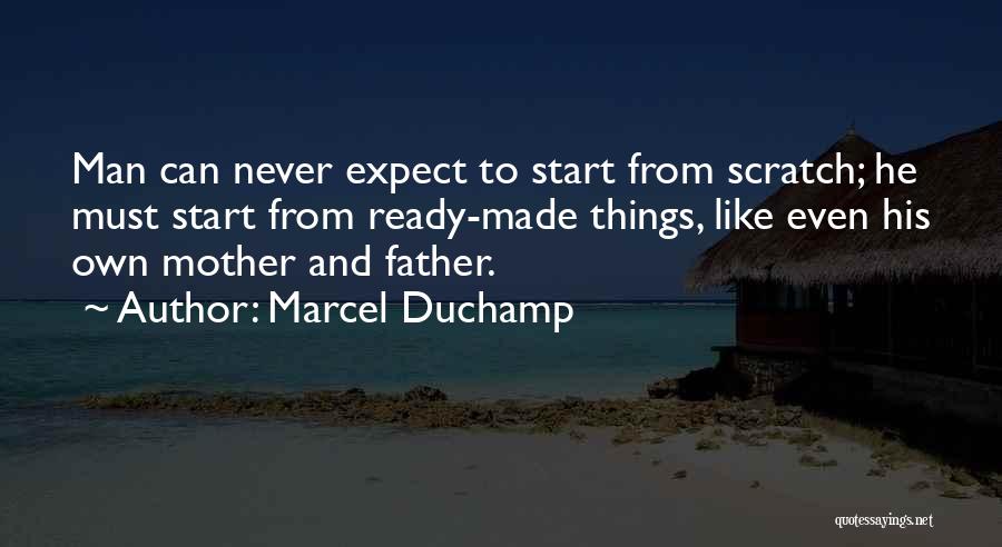 Marcel Duchamp Quotes: Man Can Never Expect To Start From Scratch; He Must Start From Ready-made Things, Like Even His Own Mother And