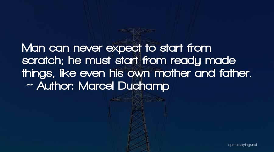 Marcel Duchamp Quotes: Man Can Never Expect To Start From Scratch; He Must Start From Ready-made Things, Like Even His Own Mother And