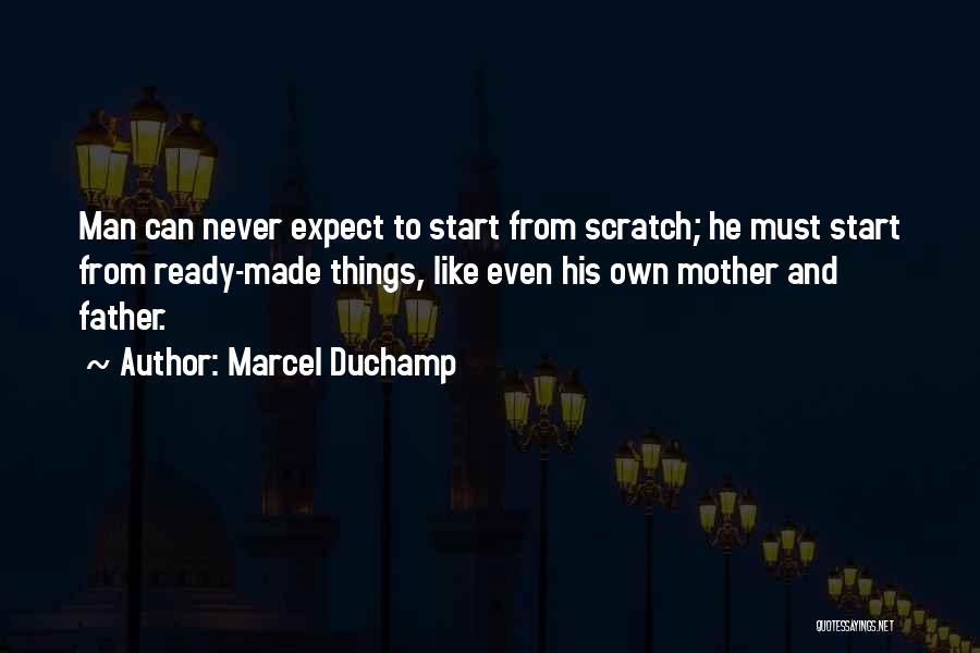 Marcel Duchamp Quotes: Man Can Never Expect To Start From Scratch; He Must Start From Ready-made Things, Like Even His Own Mother And