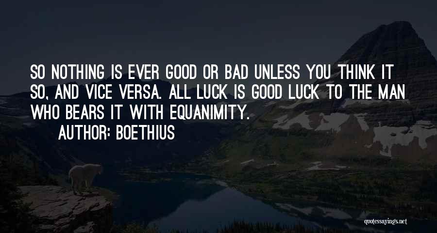 Boethius Quotes: So Nothing Is Ever Good Or Bad Unless You Think It So, And Vice Versa. All Luck Is Good Luck