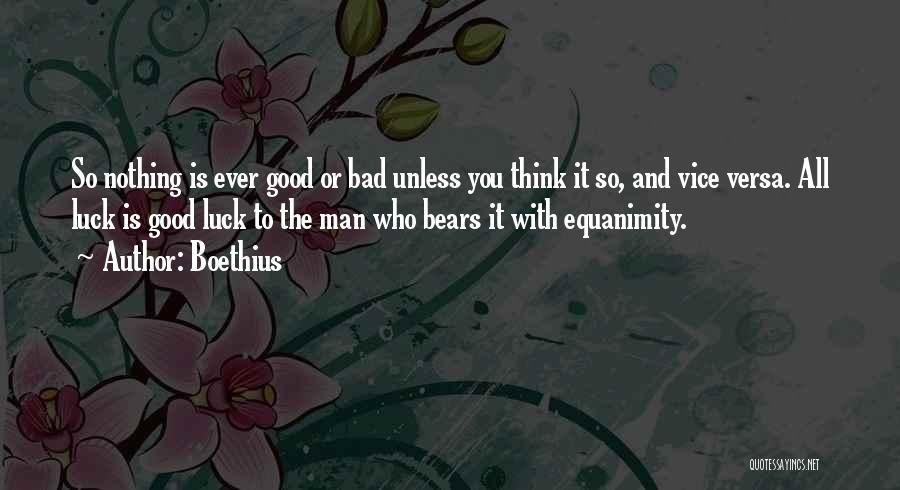 Boethius Quotes: So Nothing Is Ever Good Or Bad Unless You Think It So, And Vice Versa. All Luck Is Good Luck