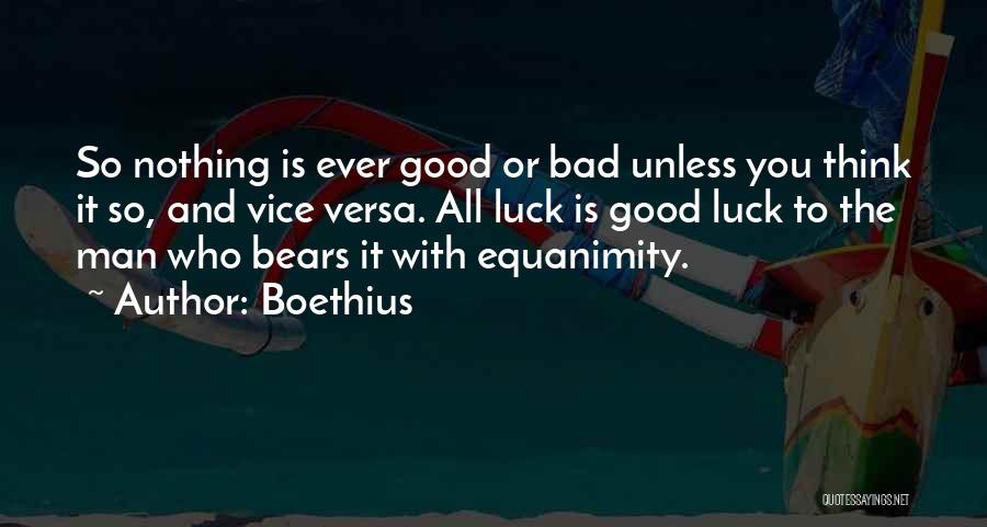 Boethius Quotes: So Nothing Is Ever Good Or Bad Unless You Think It So, And Vice Versa. All Luck Is Good Luck