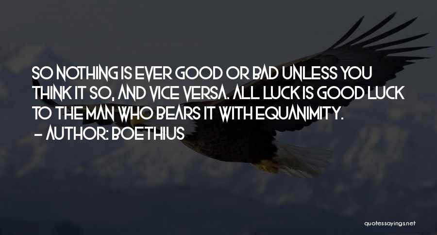 Boethius Quotes: So Nothing Is Ever Good Or Bad Unless You Think It So, And Vice Versa. All Luck Is Good Luck