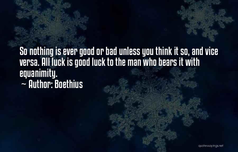 Boethius Quotes: So Nothing Is Ever Good Or Bad Unless You Think It So, And Vice Versa. All Luck Is Good Luck