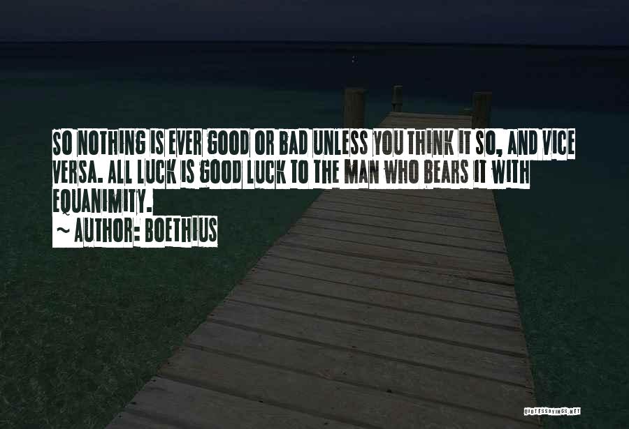 Boethius Quotes: So Nothing Is Ever Good Or Bad Unless You Think It So, And Vice Versa. All Luck Is Good Luck