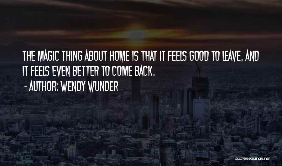 Wendy Wunder Quotes: The Magic Thing About Home Is That It Feels Good To Leave, And It Feels Even Better To Come Back.