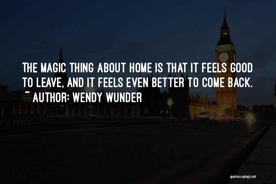 Wendy Wunder Quotes: The Magic Thing About Home Is That It Feels Good To Leave, And It Feels Even Better To Come Back.