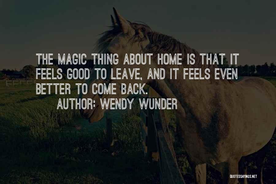 Wendy Wunder Quotes: The Magic Thing About Home Is That It Feels Good To Leave, And It Feels Even Better To Come Back.