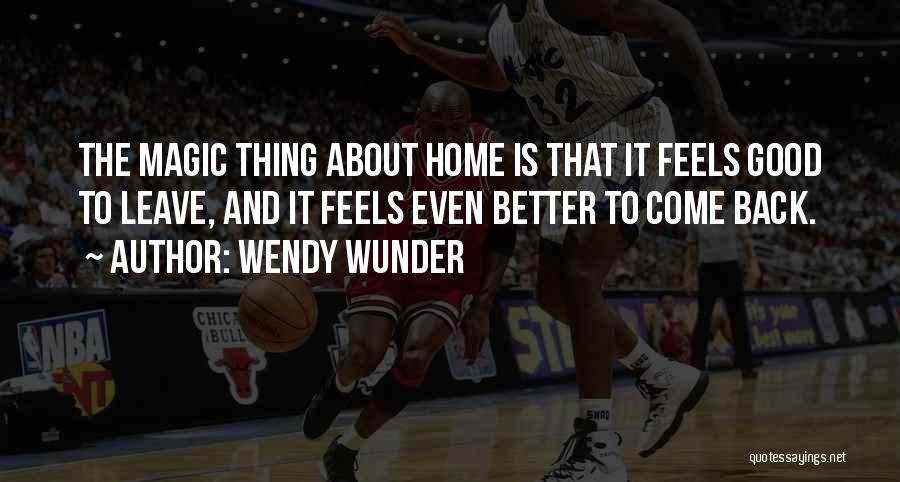 Wendy Wunder Quotes: The Magic Thing About Home Is That It Feels Good To Leave, And It Feels Even Better To Come Back.