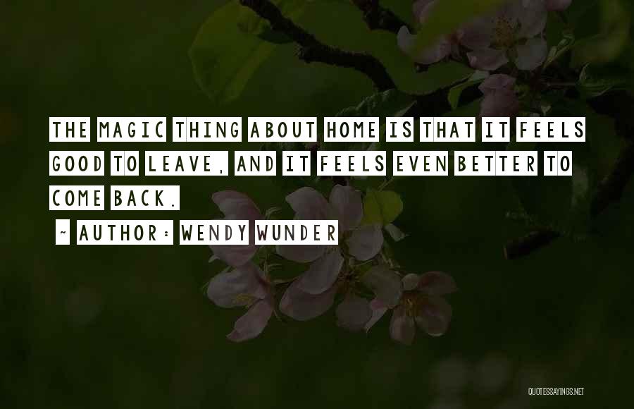 Wendy Wunder Quotes: The Magic Thing About Home Is That It Feels Good To Leave, And It Feels Even Better To Come Back.