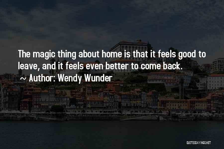 Wendy Wunder Quotes: The Magic Thing About Home Is That It Feels Good To Leave, And It Feels Even Better To Come Back.