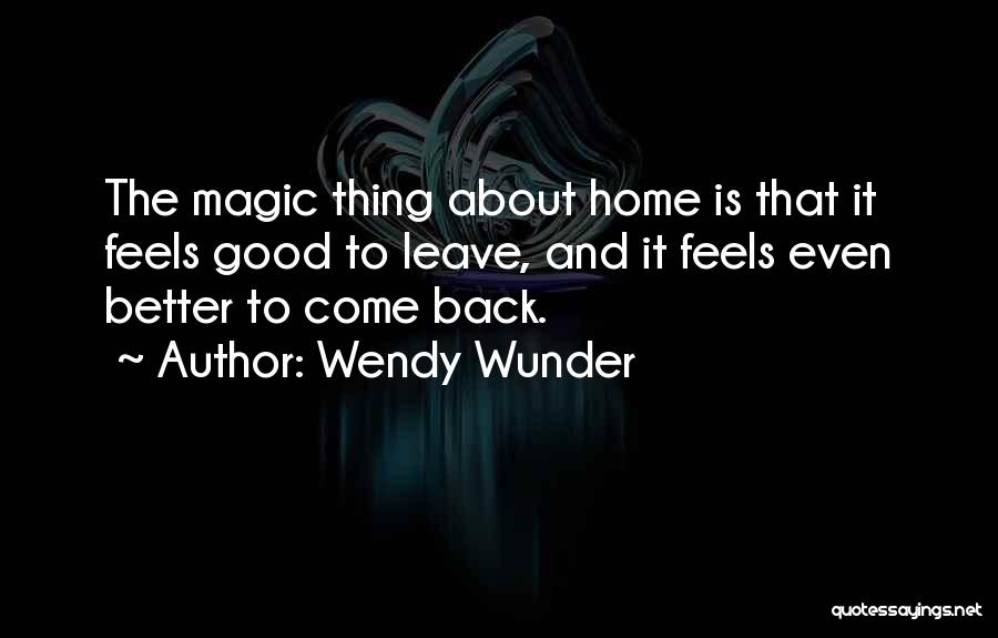 Wendy Wunder Quotes: The Magic Thing About Home Is That It Feels Good To Leave, And It Feels Even Better To Come Back.