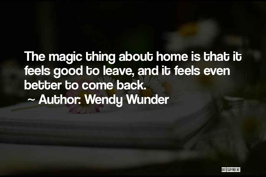 Wendy Wunder Quotes: The Magic Thing About Home Is That It Feels Good To Leave, And It Feels Even Better To Come Back.