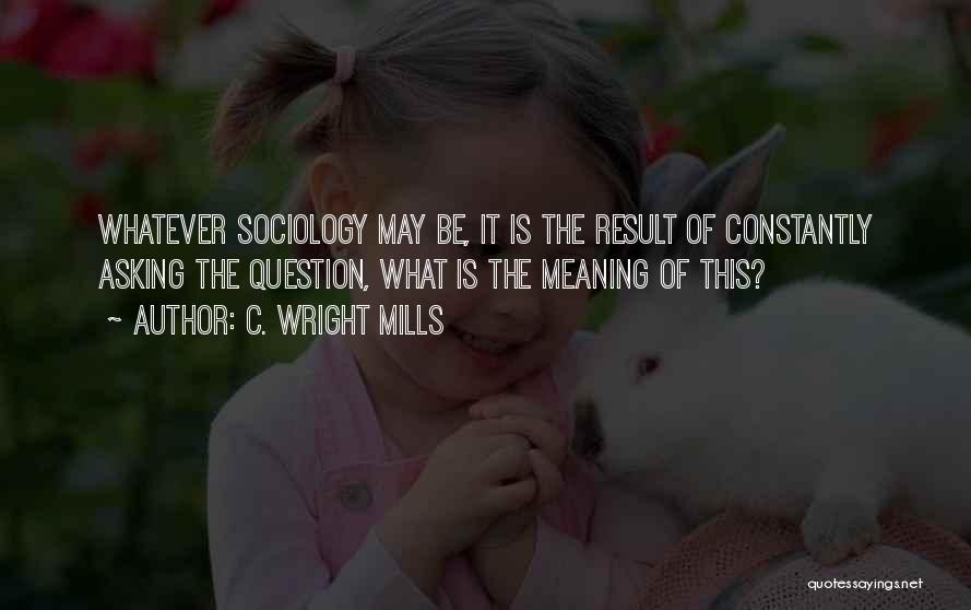 C. Wright Mills Quotes: Whatever Sociology May Be, It Is The Result Of Constantly Asking The Question, What Is The Meaning Of This?