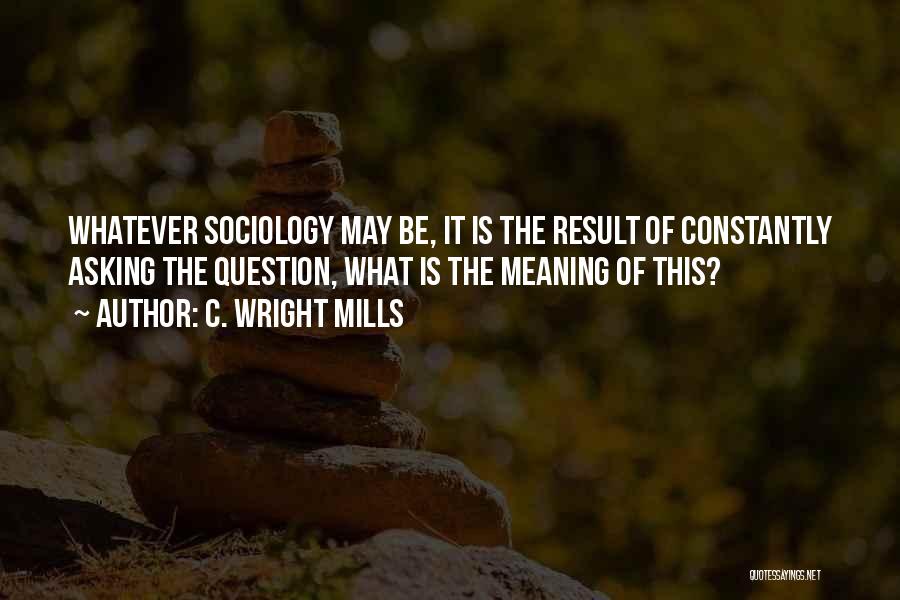 C. Wright Mills Quotes: Whatever Sociology May Be, It Is The Result Of Constantly Asking The Question, What Is The Meaning Of This?