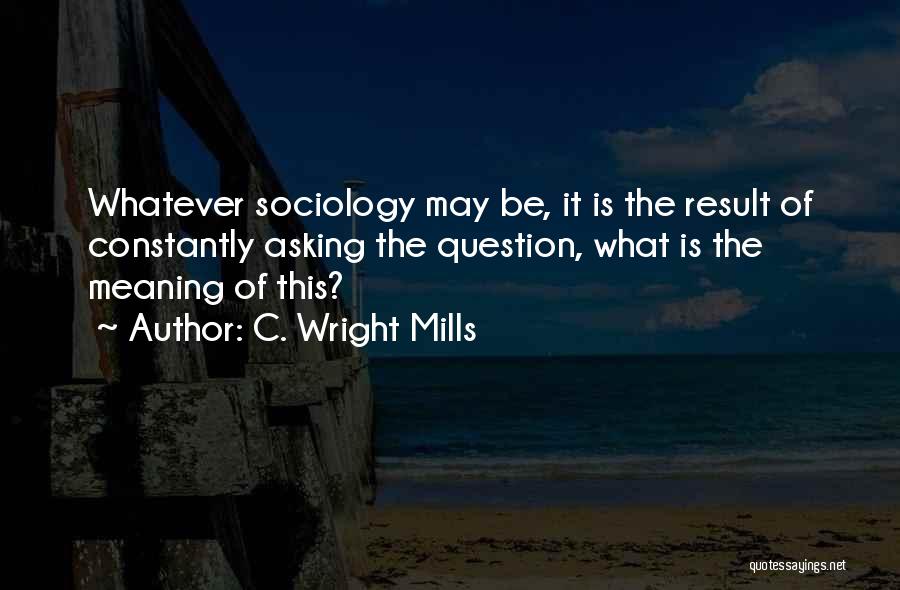 C. Wright Mills Quotes: Whatever Sociology May Be, It Is The Result Of Constantly Asking The Question, What Is The Meaning Of This?