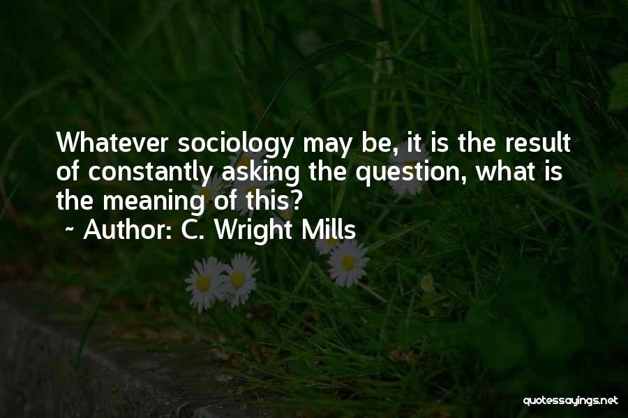 C. Wright Mills Quotes: Whatever Sociology May Be, It Is The Result Of Constantly Asking The Question, What Is The Meaning Of This?