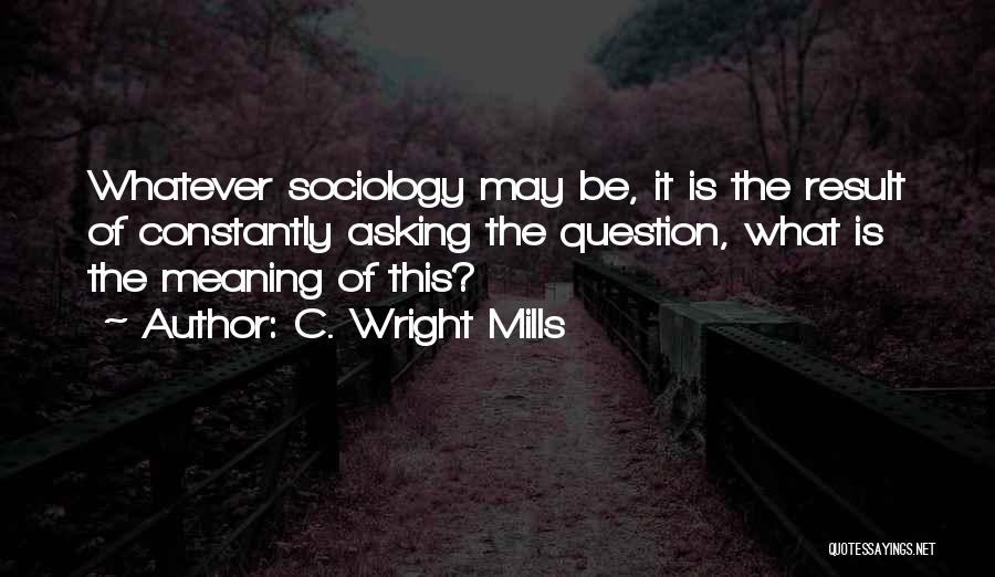 C. Wright Mills Quotes: Whatever Sociology May Be, It Is The Result Of Constantly Asking The Question, What Is The Meaning Of This?