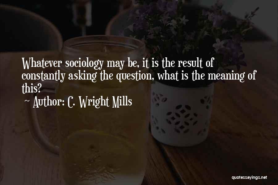C. Wright Mills Quotes: Whatever Sociology May Be, It Is The Result Of Constantly Asking The Question, What Is The Meaning Of This?