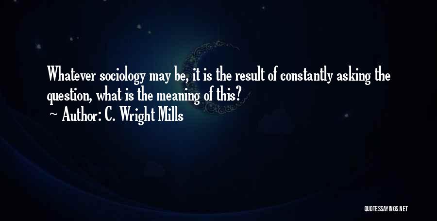 C. Wright Mills Quotes: Whatever Sociology May Be, It Is The Result Of Constantly Asking The Question, What Is The Meaning Of This?