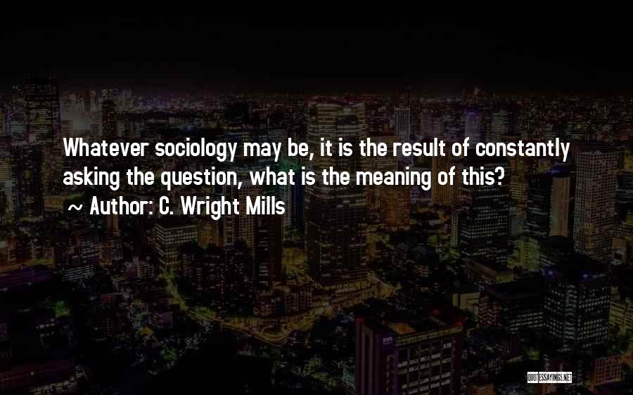 C. Wright Mills Quotes: Whatever Sociology May Be, It Is The Result Of Constantly Asking The Question, What Is The Meaning Of This?