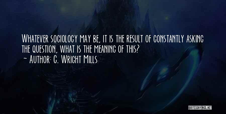 C. Wright Mills Quotes: Whatever Sociology May Be, It Is The Result Of Constantly Asking The Question, What Is The Meaning Of This?