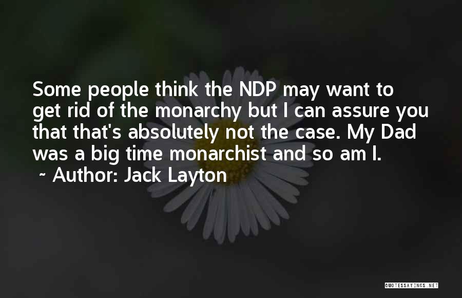 Jack Layton Quotes: Some People Think The Ndp May Want To Get Rid Of The Monarchy But I Can Assure You That That's