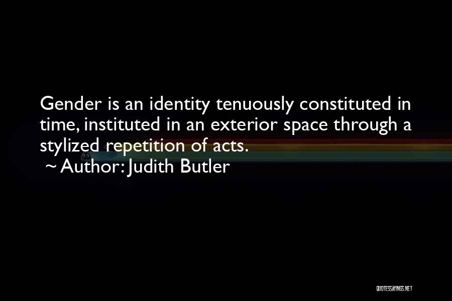 Judith Butler Quotes: Gender Is An Identity Tenuously Constituted In Time, Instituted In An Exterior Space Through A Stylized Repetition Of Acts.