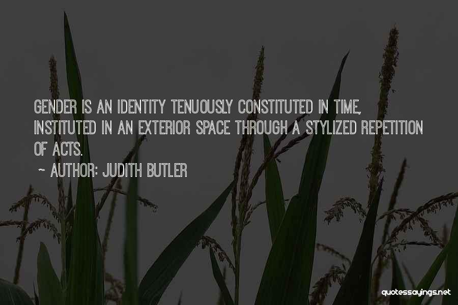 Judith Butler Quotes: Gender Is An Identity Tenuously Constituted In Time, Instituted In An Exterior Space Through A Stylized Repetition Of Acts.