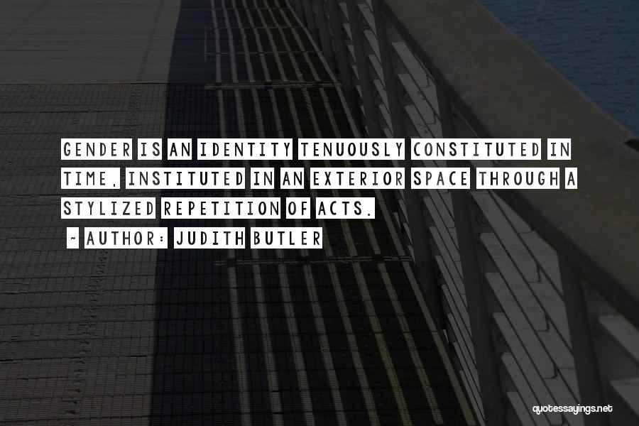 Judith Butler Quotes: Gender Is An Identity Tenuously Constituted In Time, Instituted In An Exterior Space Through A Stylized Repetition Of Acts.