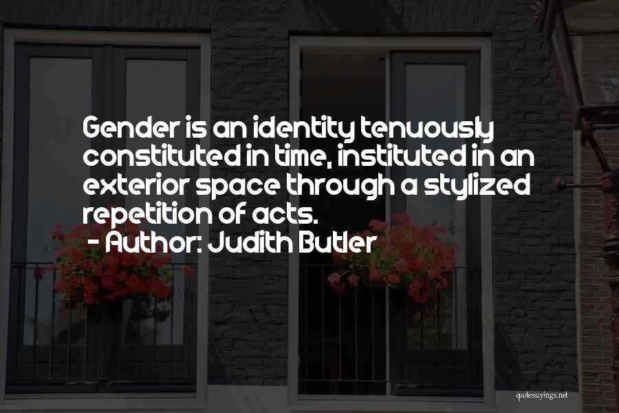 Judith Butler Quotes: Gender Is An Identity Tenuously Constituted In Time, Instituted In An Exterior Space Through A Stylized Repetition Of Acts.