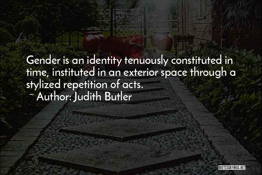 Judith Butler Quotes: Gender Is An Identity Tenuously Constituted In Time, Instituted In An Exterior Space Through A Stylized Repetition Of Acts.