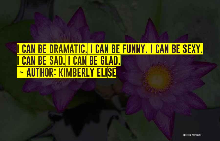 Kimberly Elise Quotes: I Can Be Dramatic. I Can Be Funny. I Can Be Sexy. I Can Be Sad. I Can Be Glad.