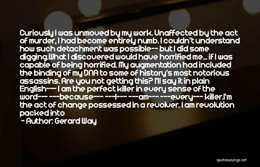 Gerard Way Quotes: Curiously I Was Unmoved By My Work. Unaffected By The Act Of Murder, I Had Become Entirely Numb. I Couldn't