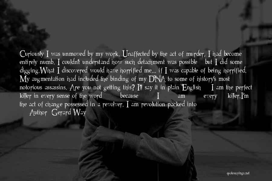 Gerard Way Quotes: Curiously I Was Unmoved By My Work. Unaffected By The Act Of Murder, I Had Become Entirely Numb. I Couldn't