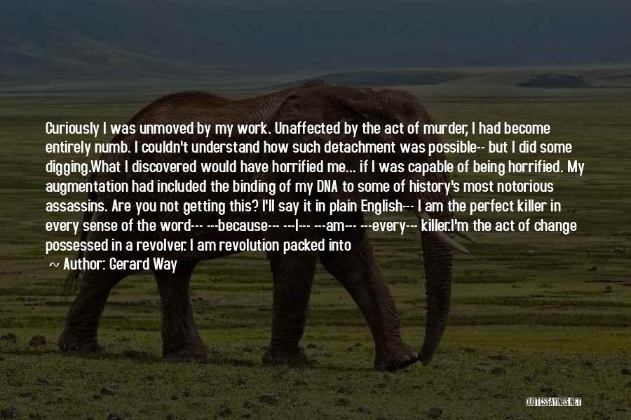 Gerard Way Quotes: Curiously I Was Unmoved By My Work. Unaffected By The Act Of Murder, I Had Become Entirely Numb. I Couldn't