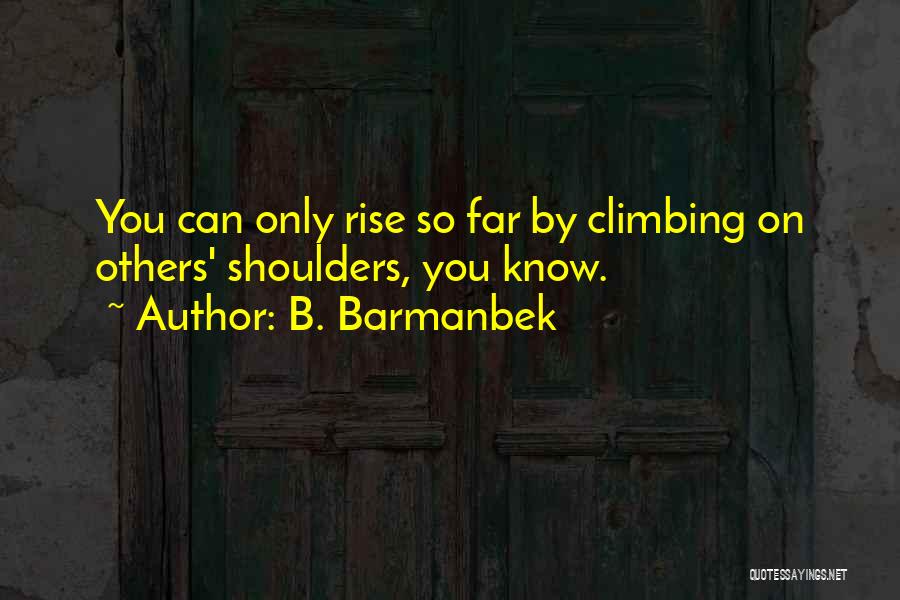 B. Barmanbek Quotes: You Can Only Rise So Far By Climbing On Others' Shoulders, You Know.