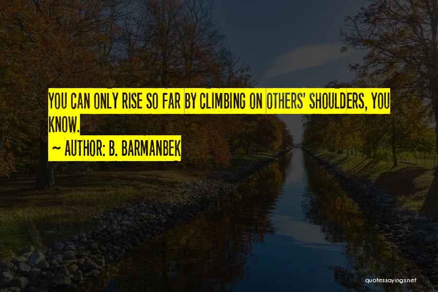 B. Barmanbek Quotes: You Can Only Rise So Far By Climbing On Others' Shoulders, You Know.