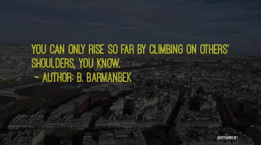 B. Barmanbek Quotes: You Can Only Rise So Far By Climbing On Others' Shoulders, You Know.