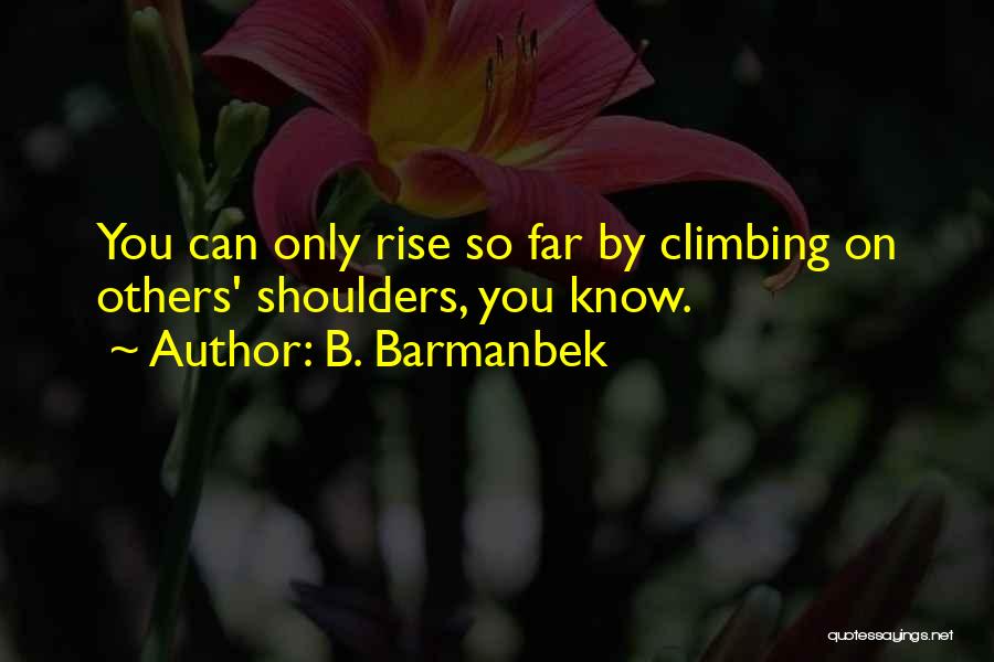 B. Barmanbek Quotes: You Can Only Rise So Far By Climbing On Others' Shoulders, You Know.