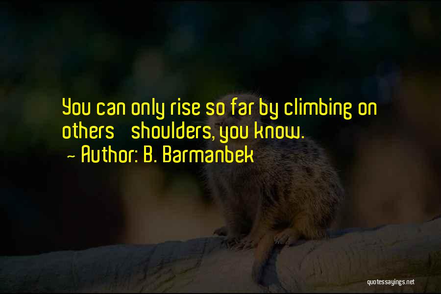B. Barmanbek Quotes: You Can Only Rise So Far By Climbing On Others' Shoulders, You Know.