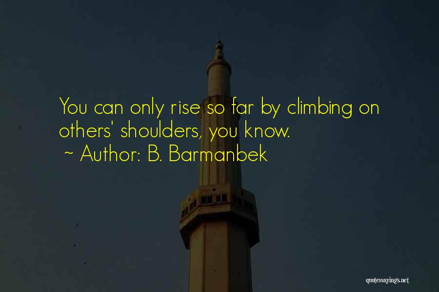 B. Barmanbek Quotes: You Can Only Rise So Far By Climbing On Others' Shoulders, You Know.