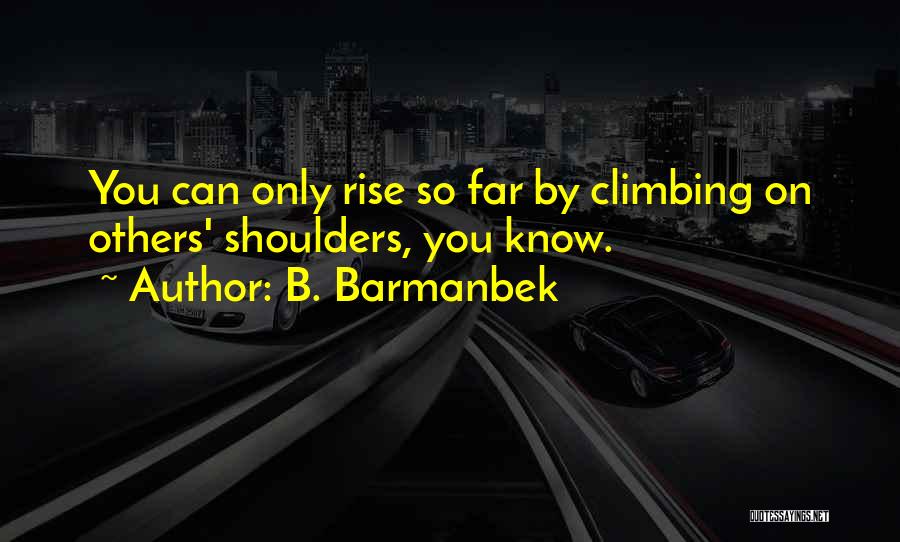 B. Barmanbek Quotes: You Can Only Rise So Far By Climbing On Others' Shoulders, You Know.