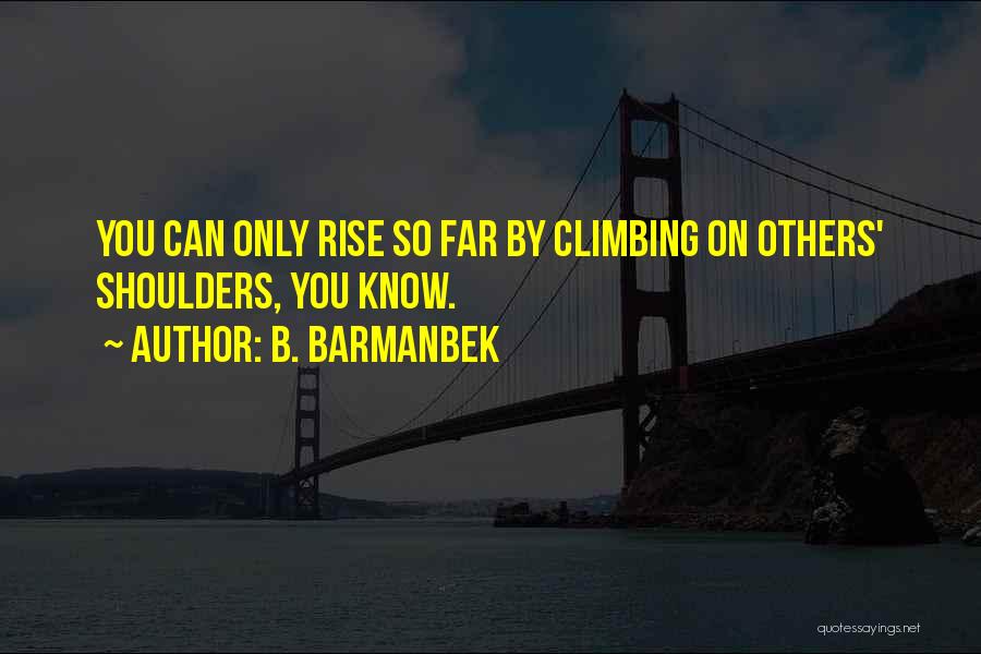 B. Barmanbek Quotes: You Can Only Rise So Far By Climbing On Others' Shoulders, You Know.