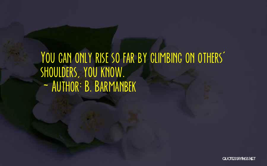 B. Barmanbek Quotes: You Can Only Rise So Far By Climbing On Others' Shoulders, You Know.