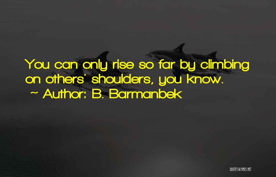 B. Barmanbek Quotes: You Can Only Rise So Far By Climbing On Others' Shoulders, You Know.