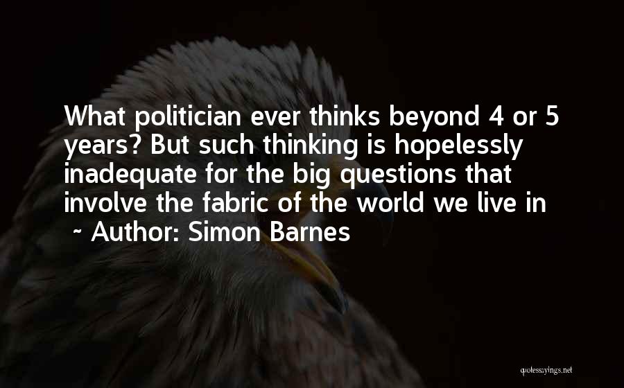 Simon Barnes Quotes: What Politician Ever Thinks Beyond 4 Or 5 Years? But Such Thinking Is Hopelessly Inadequate For The Big Questions That