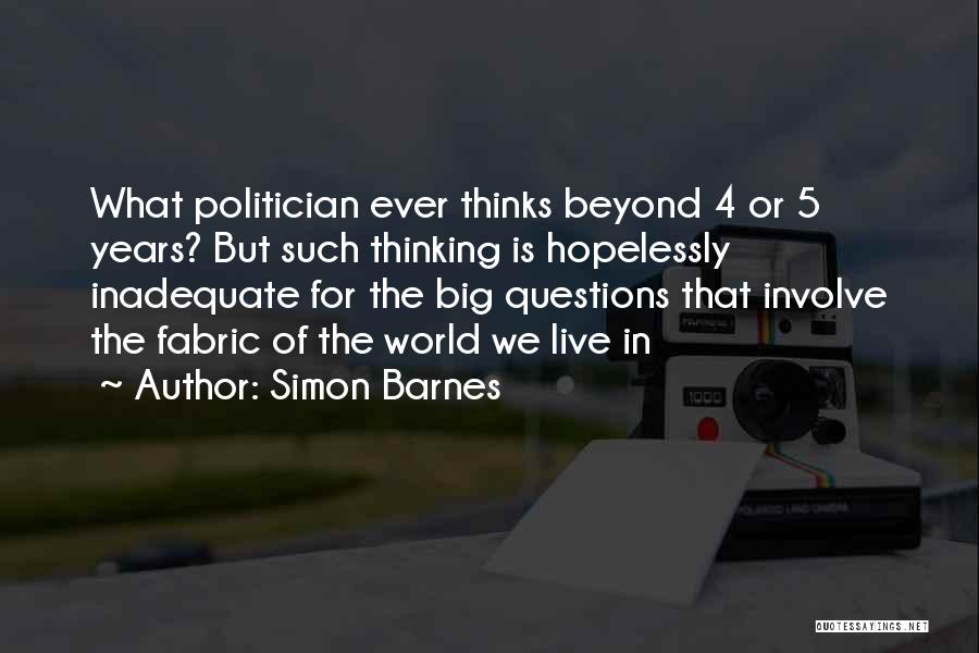 Simon Barnes Quotes: What Politician Ever Thinks Beyond 4 Or 5 Years? But Such Thinking Is Hopelessly Inadequate For The Big Questions That