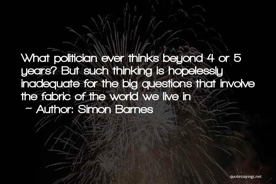 Simon Barnes Quotes: What Politician Ever Thinks Beyond 4 Or 5 Years? But Such Thinking Is Hopelessly Inadequate For The Big Questions That